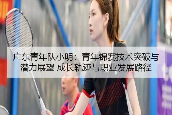 广东青年队小明：青年锦赛技术突破与潜力展望 成长轨迹与职业发展路径