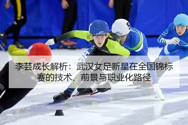 李芸成长解析：武汉女足新星在全国锦标赛的技术、前景与职业化路径